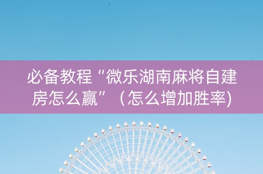 必备教程“微乐湖南麻将自建房怎么赢”（怎么增加胜率)