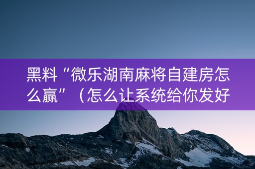 黑料“微乐湖南麻将自建房怎么赢”（怎么让系统给你发好牌)
