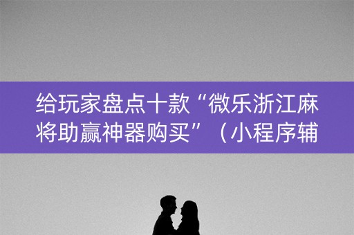 给玩家盘点十款“微乐浙江麻将助赢神器购买”（小程序辅助软件)