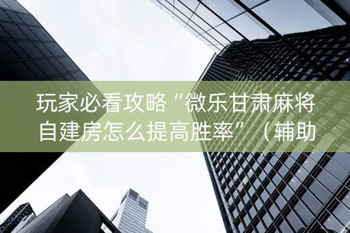 玩家必看攻略“微乐甘肃麻将自建房怎么提高胜率”（辅助神器免费)