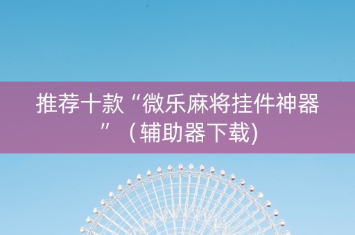 推荐十款“微乐麻将挂件神器”（辅助器下载)