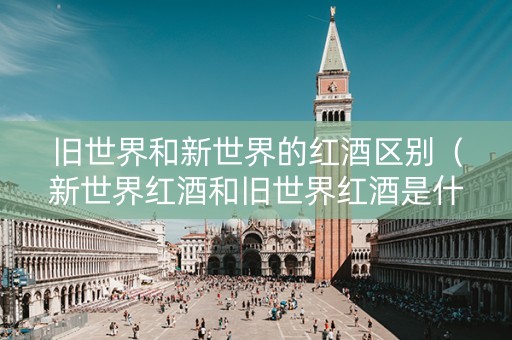 旧世界和新世界的红酒区别（新世界红酒和旧世界红酒是什么意思）
