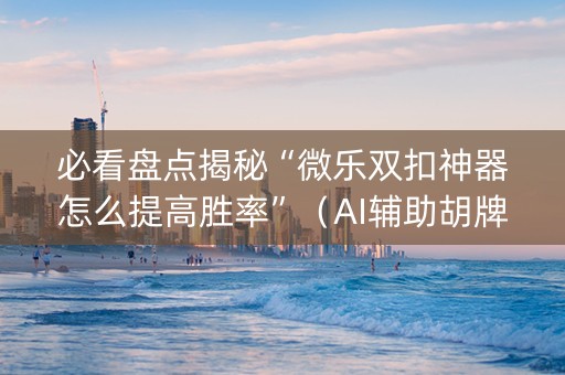 必看盘点揭秘“微乐双扣神器怎么提高胜率”（AI辅助胡牌规则)