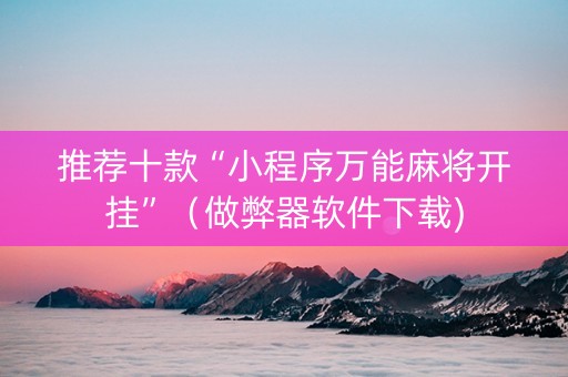 推荐十款“小程序万能麻将开挂”（做弊器软件下载)