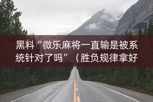 黑料“微乐麻将一直输是被系统针对了吗”（胜负规律拿好牌)