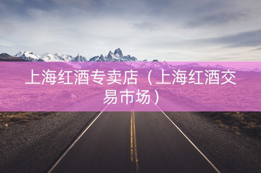 上海红酒专卖店（上海红酒交易市场）