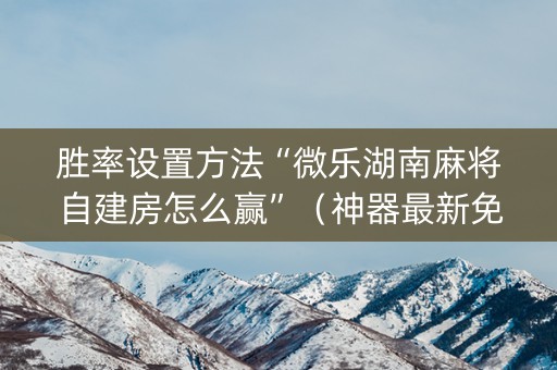 胜率设置方法“微乐湖南麻将自建房怎么赢”（神器最新免费)