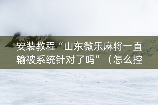 安装教程“山东微乐麻将一直输被系统针对了吗”（怎么控制输赢)