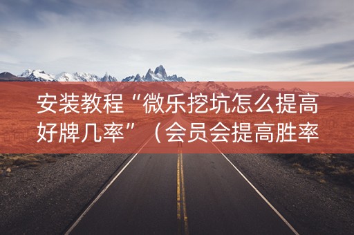 安装教程“微乐挖坑怎么提高好牌几率”（会员会提高胜率吗)