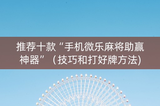 推荐十款“手机微乐麻将助赢神器”（技巧和打好牌方法)