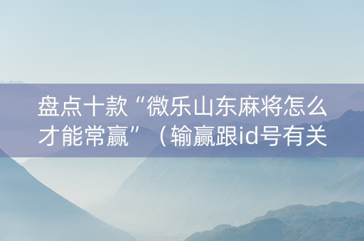 盘点十款“微乐山东麻将怎么才能常赢”（输赢跟id号有关系吗)