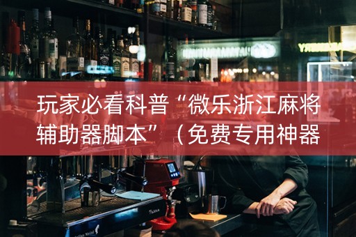 玩家必看科普“微乐浙江麻将辅助器脚本”（免费专用神器)