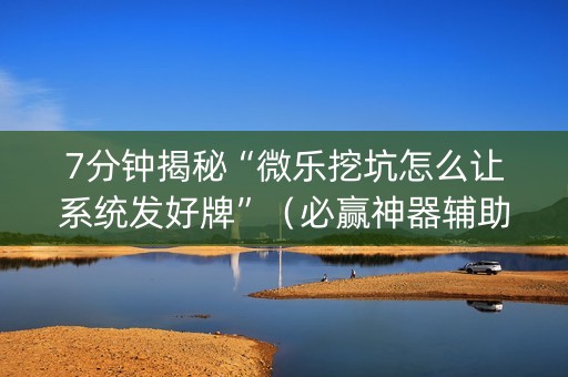 7分钟揭秘“微乐挖坑怎么让系统发好牌”（必赢神器辅助器)
