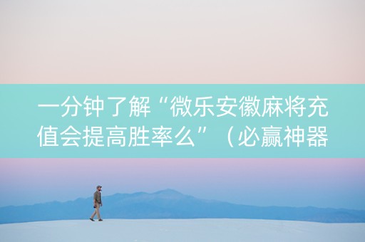 一分钟了解“微乐安徽麻将充值会提高胜率么”（必赢神器免费安装)