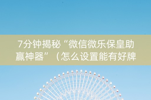 7分钟揭秘“微信微乐保皇助赢神器”（怎么设置能有好牌)