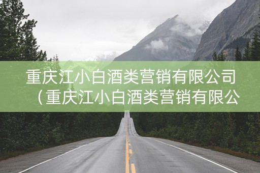 重庆江小白酒类营销有限公司（重庆江小白酒类营销有限公司怎么样）