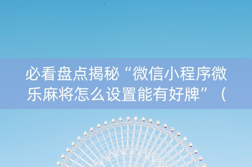 必看盘点揭秘“微信小程序微乐麻将怎么设置能有好牌”（专用神器下载)