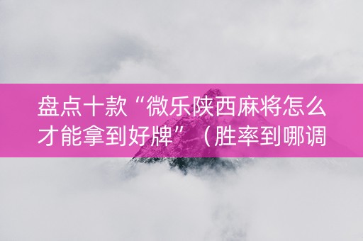 盘点十款“微乐陕西麻将怎么才能拿到好牌”（胜率到哪调)