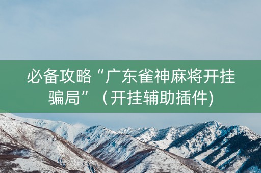 必备攻略“广东雀神麻将开挂骗局”（开挂辅助插件)