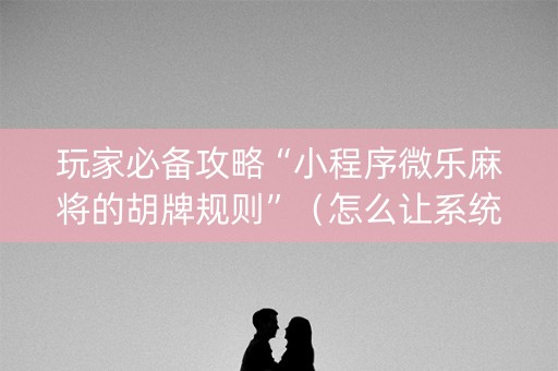 玩家必备攻略“小程序微乐麻将的胡牌规则”（怎么让系统给自己好牌)