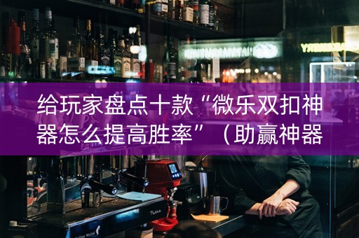 给玩家盘点十款“微乐双扣神器怎么提高胜率”（助赢神器)