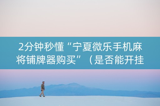 2分钟秒懂“宁夏微乐手机麻将铺牌器购买”（是否能开挂)