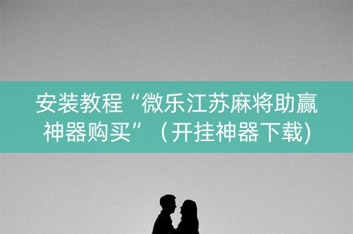 安装教程“微乐江苏麻将助赢神器购买”（开挂神器下载)