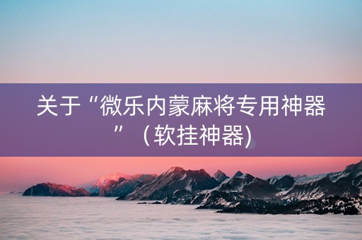 关于“微乐内蒙麻将专用神器”（软挂神器)