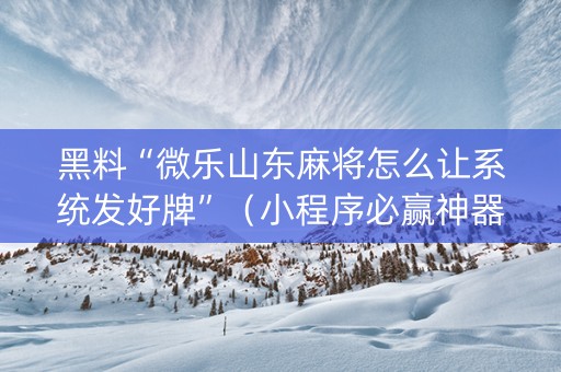 黑料“微乐山东麻将怎么让系统发好牌”（小程序必赢神器)