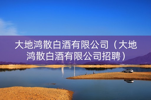 大地鸿散白酒有限公司（大地鸿散白酒有限公司招聘）