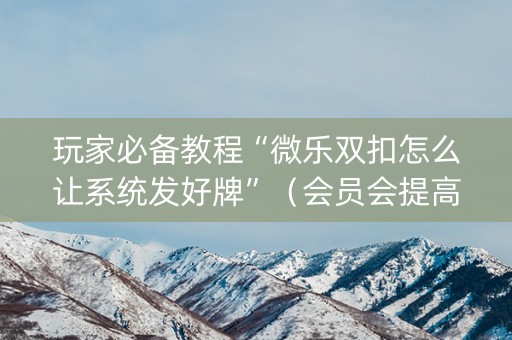 玩家必备教程“微乐双扣怎么让系统发好牌”（会员会提高胜率吗)