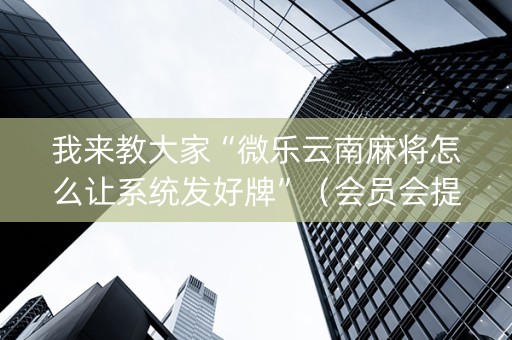 我来教大家“微乐云南麻将怎么让系统发好牌”（会员会提高胜率吗)