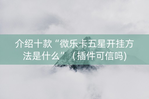 介绍十款“微乐卡五星开挂方法是什么”（插件可信吗)