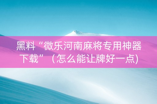 黑料“微乐河南麻将专用神器下载”（怎么能让牌好一点)