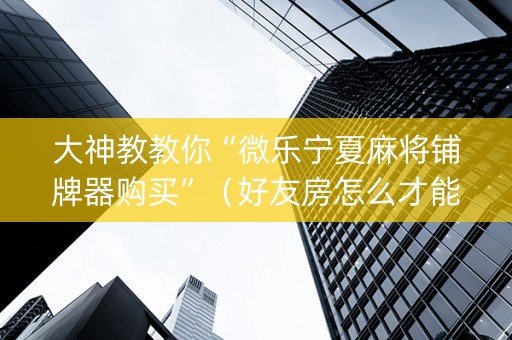 大神教教你“微乐宁夏麻将铺牌器购买”（好友房怎么才能赢)