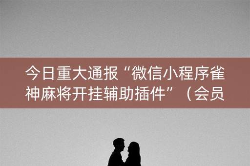今日重大通报“微信小程序雀神麻将开挂辅助插件”（会员会提高胜率吗)