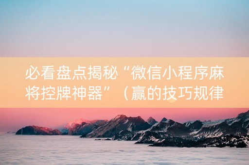 必看盘点揭秘“微信小程序麻将控牌神器”（赢的技巧规律)