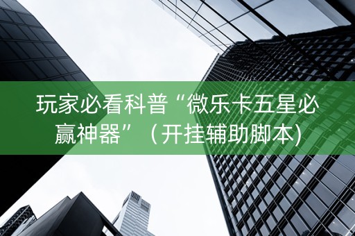 玩家必看科普“微乐卡五星必赢神器”（开挂辅助脚本)