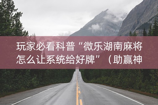 玩家必看科普“微乐湖南麻将怎么让系统给好牌”（助赢神器购买)