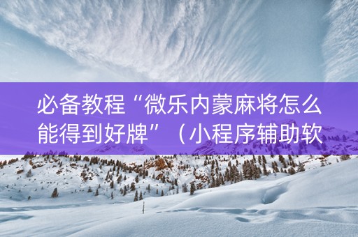 必备教程“微乐内蒙麻将怎么能得到好牌”（小程序辅助软件)