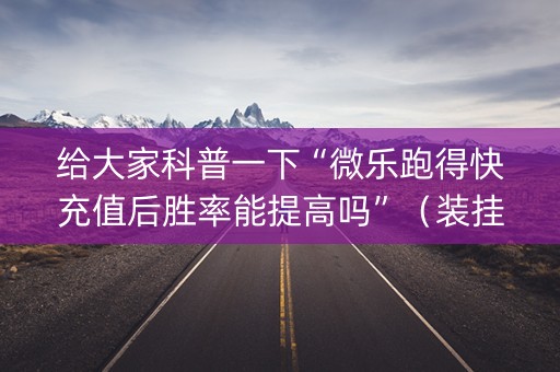 给大家科普一下“微乐跑得快充值后胜率能提高吗”（装挂怎么安装)