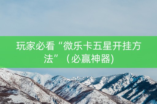 玩家必看“微乐卡五星开挂方法”（必赢神器)
