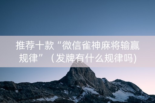推荐十款“微信雀神麻将输赢规律”（发牌有什么规律吗)