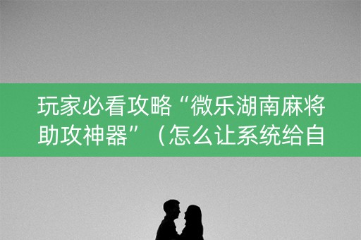 玩家必看攻略“微乐湖南麻将助攻神器”（怎么让系统给自己好牌)