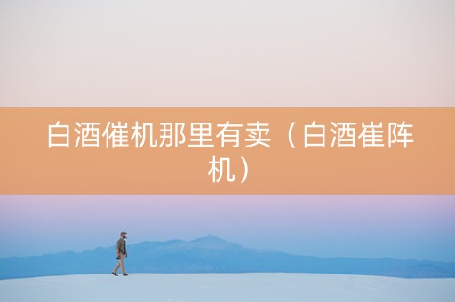 白酒催机那里有卖（白酒崔阵机）