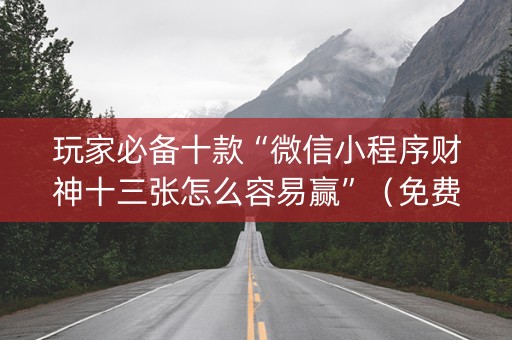 玩家必备十款“微信小程序财神十三张怎么容易赢”（免费辅助)