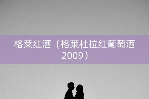 格莱红酒（格莱杜拉红葡萄酒2009）