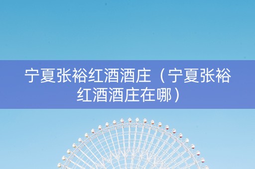 宁夏张裕红酒酒庄（宁夏张裕红酒酒庄在哪）