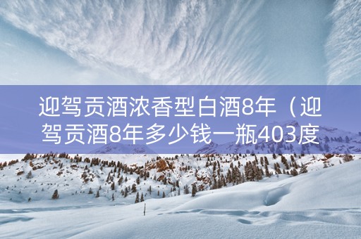 迎驾贡酒浓香型白酒8年（迎驾贡酒8年多少钱一瓶403度）
