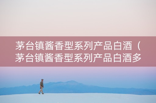 茅台镇酱香型系列产品白酒（茅台镇酱香型系列产品白酒多少钱）